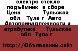  электро стекло-подъёмник  в сборе › Цена ­ 2 000 - Тульская обл., Тула г. Авто » Автопринадлежности и атрибутика   . Тульская обл.,Тула г.